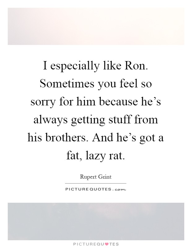 I especially like Ron. Sometimes you feel so sorry for him because he's always getting stuff from his brothers. And he's got a fat, lazy rat Picture Quote #1