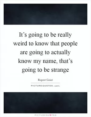 It’s going to be really weird to know that people are going to actually know my name, that’s going to be strange Picture Quote #1