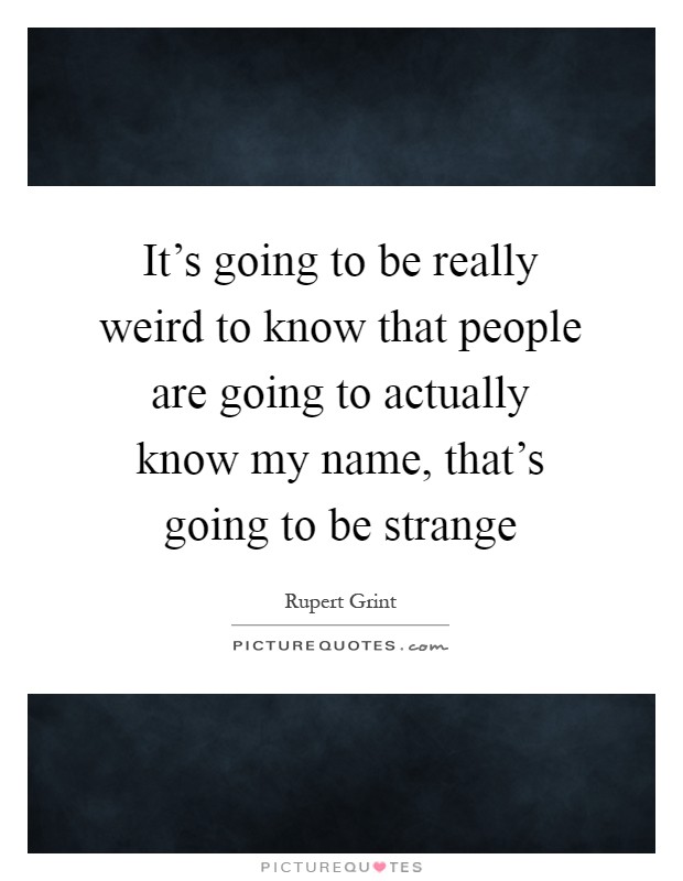 It's going to be really weird to know that people are going to actually know my name, that's going to be strange Picture Quote #1