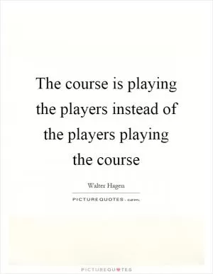 The course is playing the players instead of the players playing the course Picture Quote #1