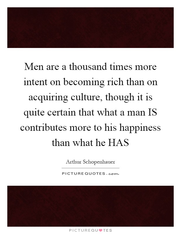 Men are a thousand times more intent on becoming rich than on acquiring culture, though it is quite certain that what a man IS contributes more to his happiness than what he HAS Picture Quote #1