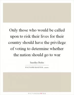 Only those who would be called upon to risk their lives for their country should have the privilege of voting to determine whether the nation should go to war Picture Quote #1