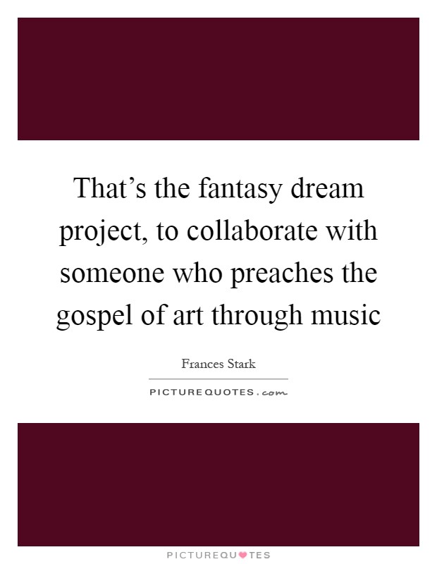 That's the fantasy dream project, to collaborate with someone who preaches the gospel of art through music Picture Quote #1