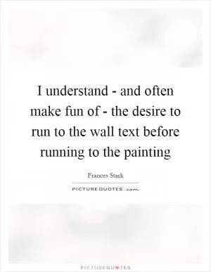 I understand - and often make fun of - the desire to run to the wall text before running to the painting Picture Quote #1