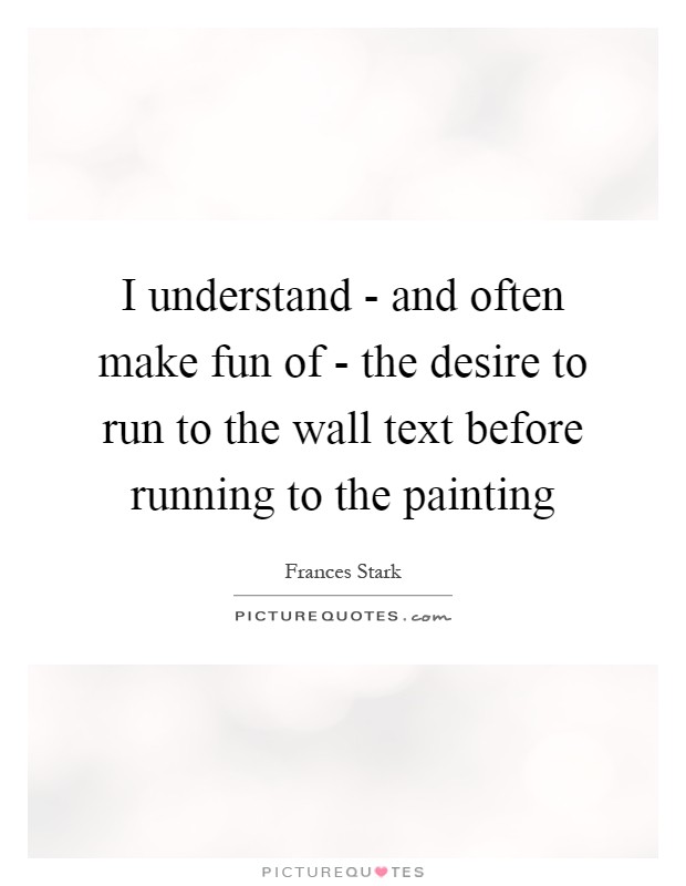 I understand - and often make fun of - the desire to run to the wall text before running to the painting Picture Quote #1