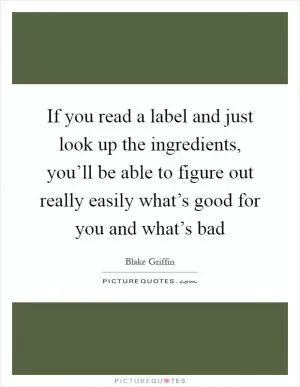 If you read a label and just look up the ingredients, you’ll be able to figure out really easily what’s good for you and what’s bad Picture Quote #1
