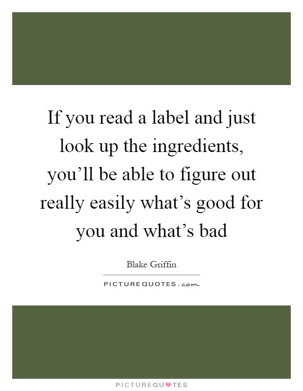 If you read a label and just look up the ingredients, you'll be able to figure out really easily what's good for you and what's bad Picture Quote #1