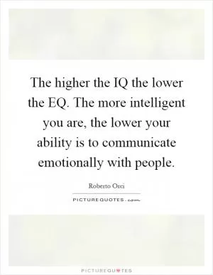 The higher the IQ the lower the EQ. The more intelligent you are, the lower your ability is to communicate emotionally with people Picture Quote #1