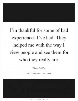 I’m thankful for some of bad experiences I’ve had. They helped me with the way I view people and see them for who they really are Picture Quote #1