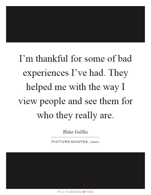 I'm thankful for some of bad experiences I've had. They helped me with the way I view people and see them for who they really are Picture Quote #1