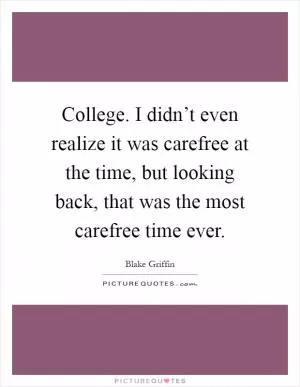 College. I didn’t even realize it was carefree at the time, but looking back, that was the most carefree time ever Picture Quote #1