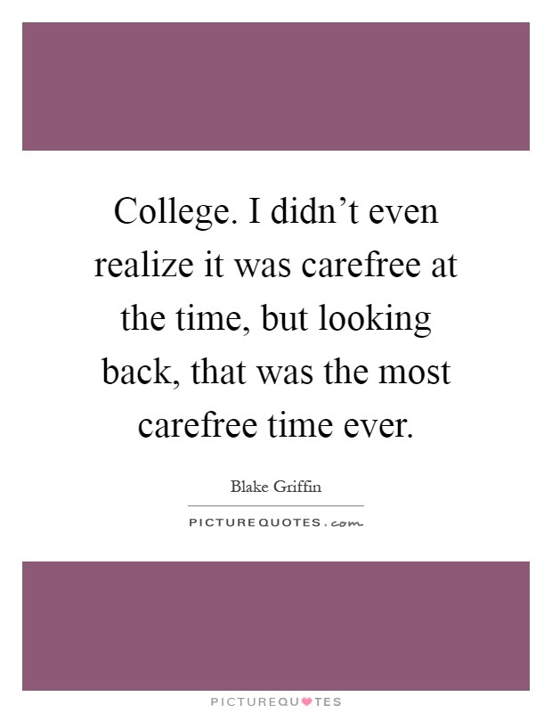College. I didn't even realize it was carefree at the time, but looking back, that was the most carefree time ever Picture Quote #1