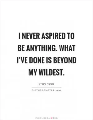 I never aspired to be anything. What I’ve done is beyond my wildest Picture Quote #1