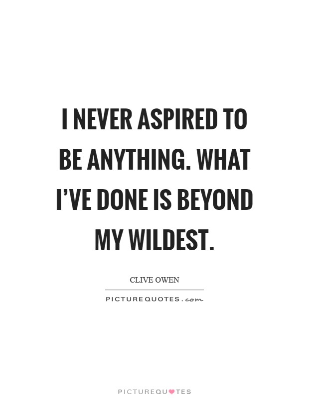 I never aspired to be anything. What I've done is beyond my wildest Picture Quote #1