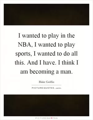 I wanted to play in the NBA, I wanted to play sports, I wanted to do all this. And I have. I think I am becoming a man Picture Quote #1