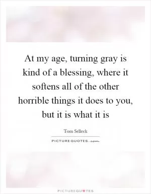 At my age, turning gray is kind of a blessing, where it softens all of the other horrible things it does to you, but it is what it is Picture Quote #1