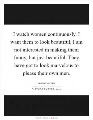 I watch women continuously. I want them to look beautiful, I am not interested in making them funny, but just beautiful. They have got to look marvelous to please their own men Picture Quote #1