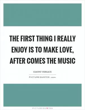 The first thing I really enjoy is to make love, after comes the music Picture Quote #1