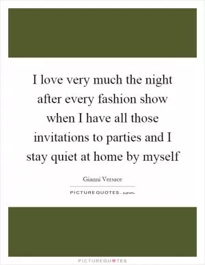 I love very much the night after every fashion show when I have all those invitations to parties and I stay quiet at home by myself Picture Quote #1