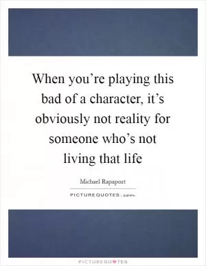 When you’re playing this bad of a character, it’s obviously not reality for someone who’s not living that life Picture Quote #1