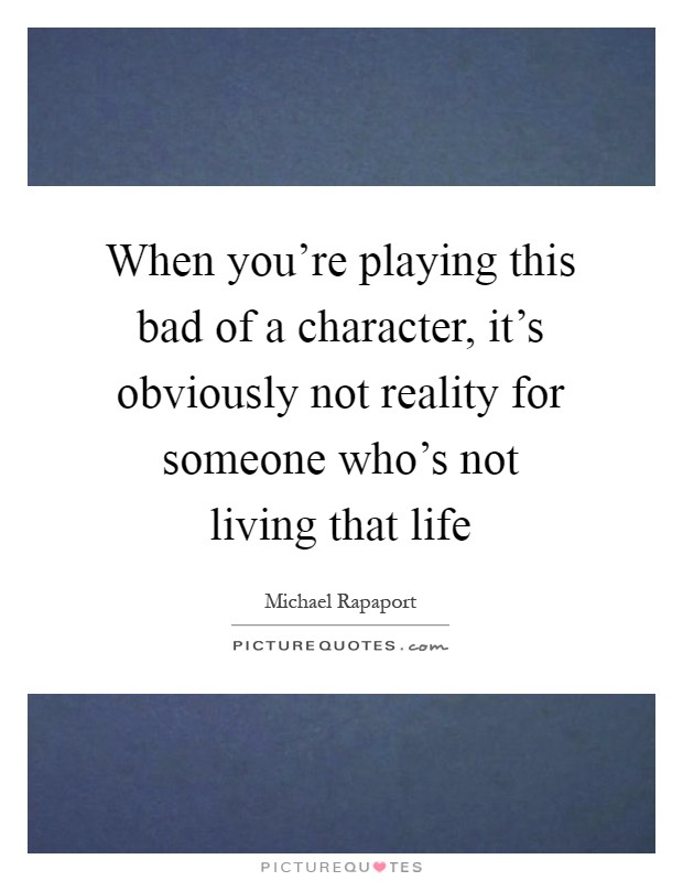 When you're playing this bad of a character, it's obviously not reality for someone who's not living that life Picture Quote #1