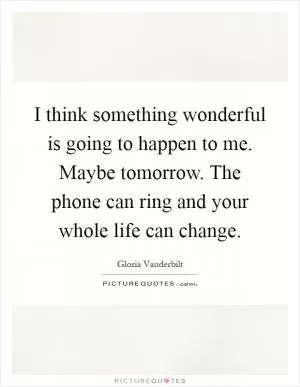 I think something wonderful is going to happen to me. Maybe tomorrow. The phone can ring and your whole life can change Picture Quote #1