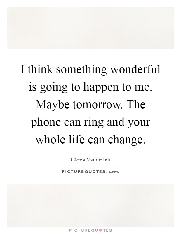 I think something wonderful is going to happen to me. Maybe tomorrow. The phone can ring and your whole life can change Picture Quote #1