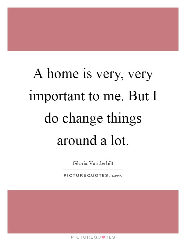 A home is very, very important to me. But I do change things around a lot Picture Quote #1