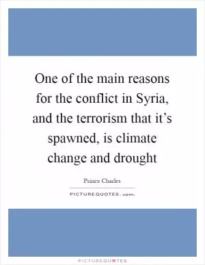 One of the main reasons for the conflict in Syria, and the terrorism that it’s spawned, is climate change and drought Picture Quote #1