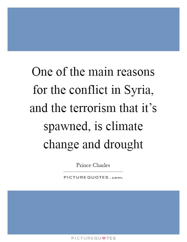 One of the main reasons for the conflict in Syria, and the terrorism that it's spawned, is climate change and drought Picture Quote #1