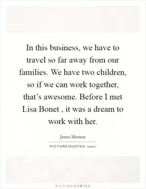 In this business, we have to travel so far away from our families. We have two children, so if we can work together, that’s awesome. Before I met Lisa Bonet , it was a dream to work with her Picture Quote #1