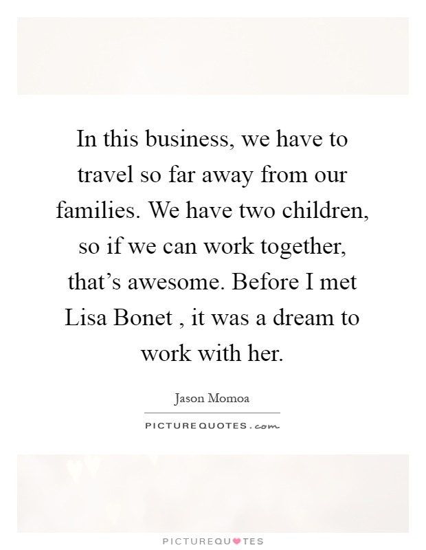 In this business, we have to travel so far away from our families. We have two children, so if we can work together, that's awesome. Before I met Lisa Bonet , it was a dream to work with her Picture Quote #1