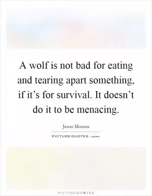 A wolf is not bad for eating and tearing apart something, if it’s for survival. It doesn’t do it to be menacing Picture Quote #1