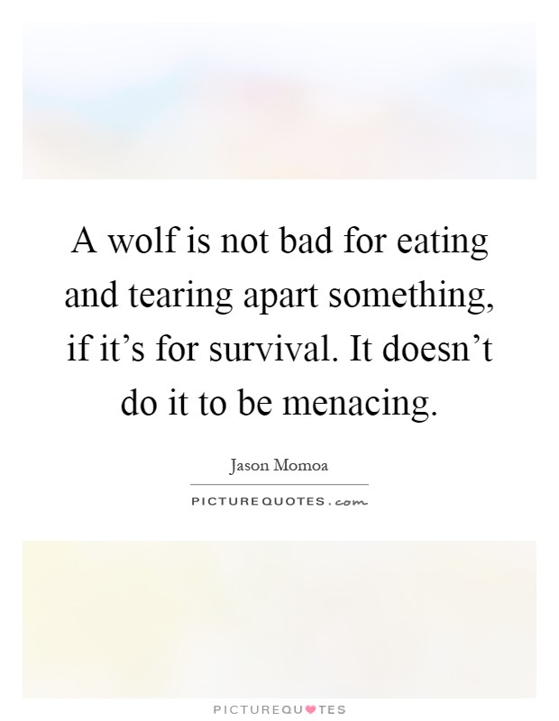 A wolf is not bad for eating and tearing apart something, if it's for survival. It doesn't do it to be menacing Picture Quote #1