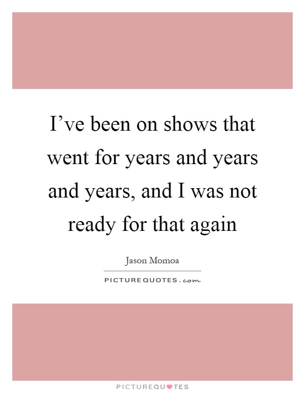 I've been on shows that went for years and years and years, and I was not ready for that again Picture Quote #1