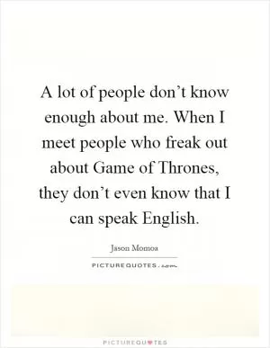 A lot of people don’t know enough about me. When I meet people who freak out about Game of Thrones, they don’t even know that I can speak English Picture Quote #1