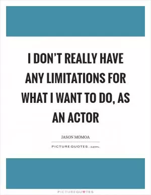 I don’t really have any limitations for what I want to do, as an actor Picture Quote #1