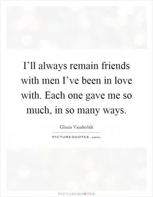 I’ll always remain friends with men I’ve been in love with. Each one gave me so much, in so many ways Picture Quote #1