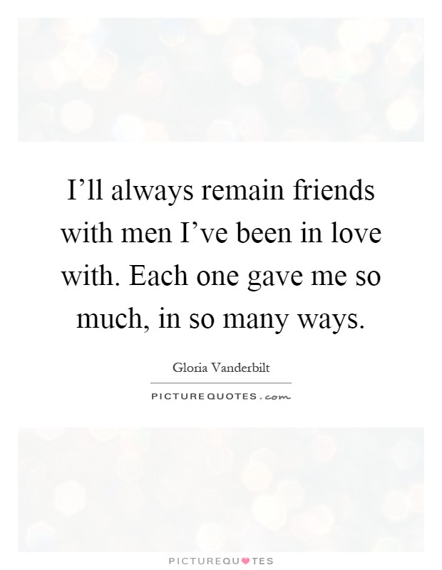 I'll always remain friends with men I've been in love with. Each one gave me so much, in so many ways Picture Quote #1
