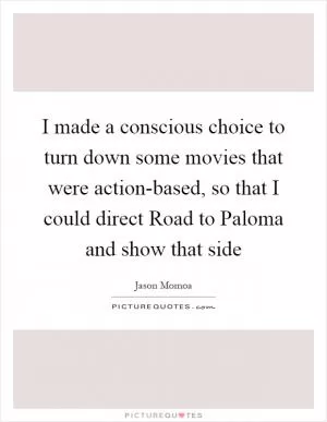 I made a conscious choice to turn down some movies that were action-based, so that I could direct Road to Paloma and show that side Picture Quote #1