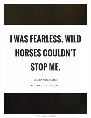 I was fearless. Wild horses couldn’t stop me Picture Quote #1