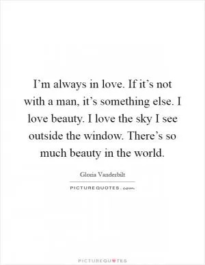 I’m always in love. If it’s not with a man, it’s something else. I love beauty. I love the sky I see outside the window. There’s so much beauty in the world Picture Quote #1