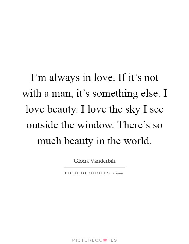 I'm always in love. If it's not with a man, it's something else. I love beauty. I love the sky I see outside the window. There's so much beauty in the world Picture Quote #1