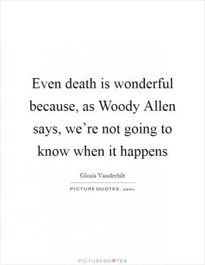 Even death is wonderful because, as Woody Allen says, we’re not going to know when it happens Picture Quote #1
