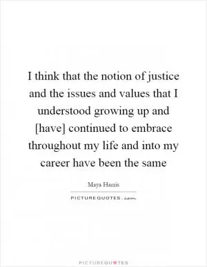 I think that the notion of justice and the issues and values that I understood growing up and [have] continued to embrace throughout my life and into my career have been the same Picture Quote #1