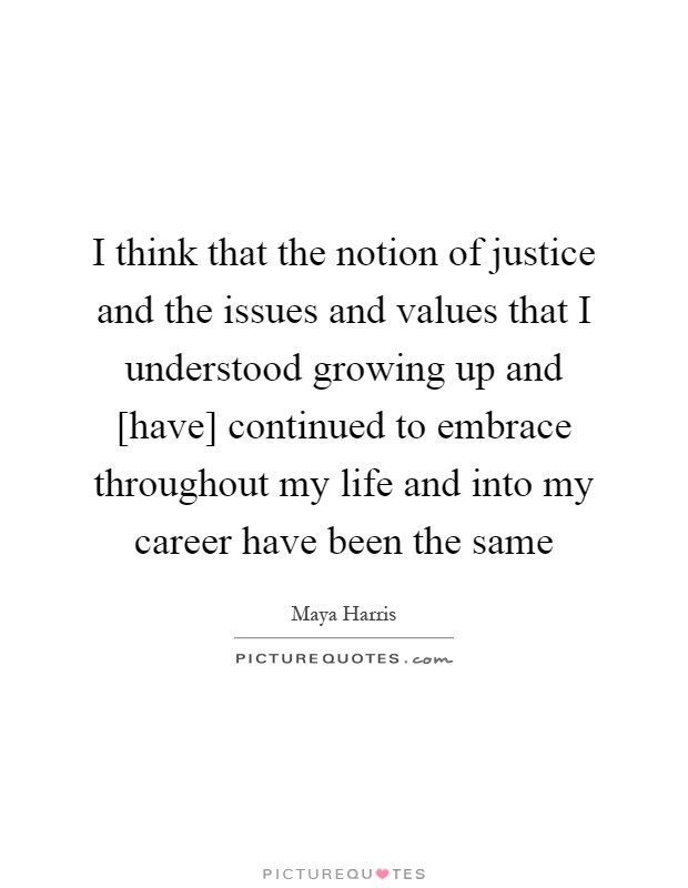 I think that the notion of justice and the issues and values that I understood growing up and [have] continued to embrace throughout my life and into my career have been the same Picture Quote #1