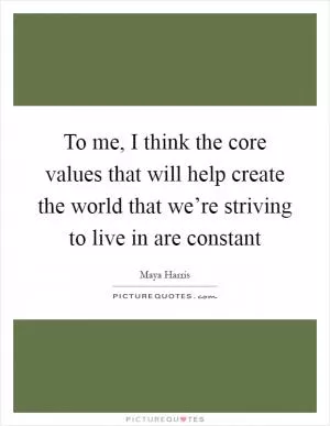 To me, I think the core values that will help create the world that we’re striving to live in are constant Picture Quote #1