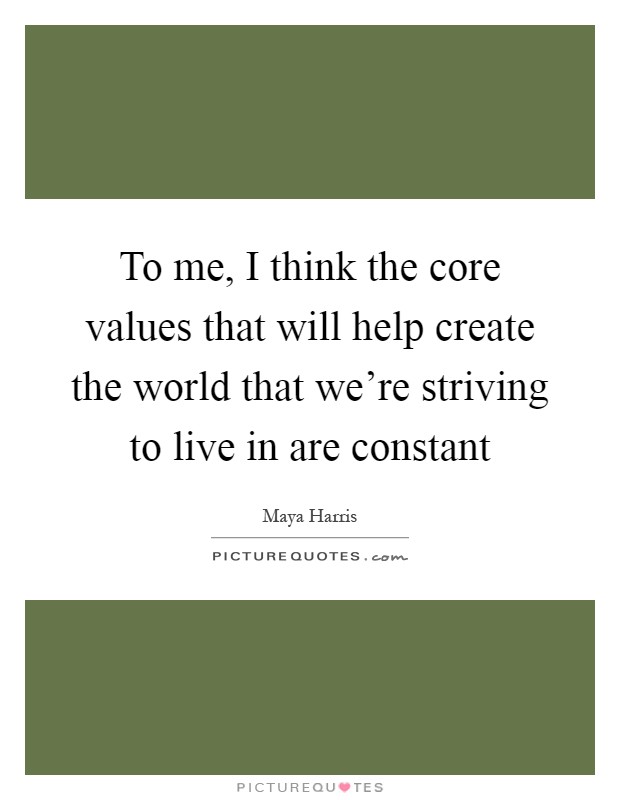 To me, I think the core values that will help create the world that we're striving to live in are constant Picture Quote #1
