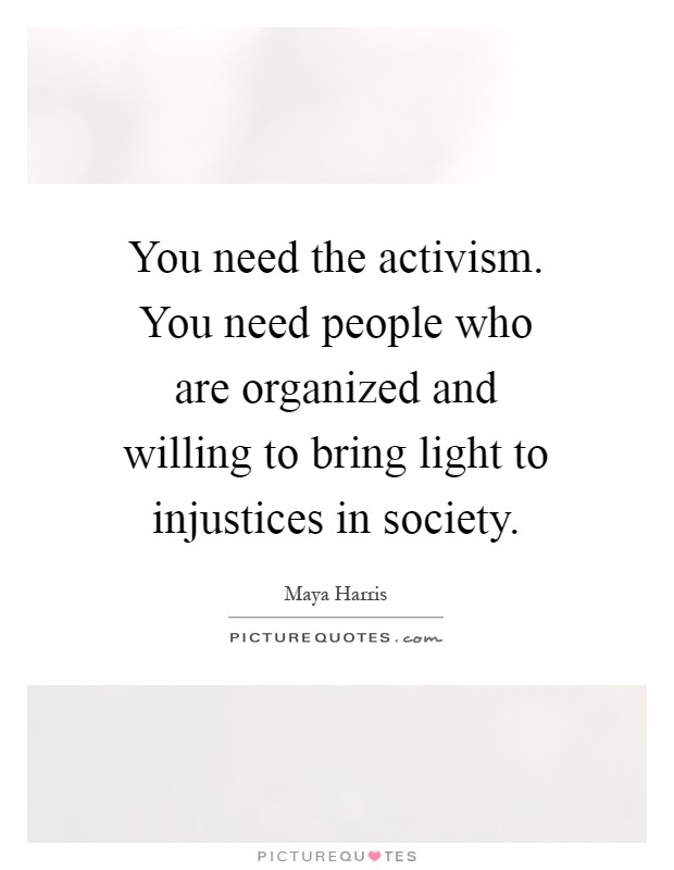 You need the activism. You need people who are organized and willing to bring light to injustices in society Picture Quote #1