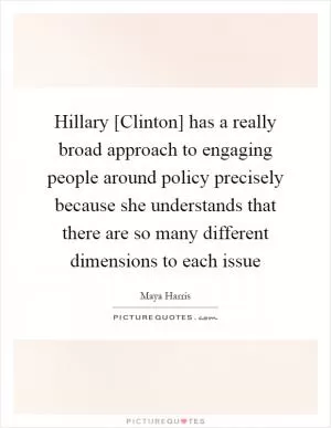 Hillary [Clinton] has a really broad approach to engaging people around policy precisely because she understands that there are so many different dimensions to each issue Picture Quote #1